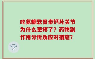 吃氨糖软骨素钙片关节为什么更疼了？药物副作用分析及应对措施？