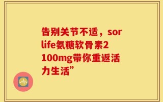 告别关节不适，sorlife氨糖软骨素2100mg带你重返活力生活”
