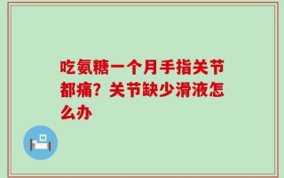 吃氨糖一个月手指关节都痛？关节缺少滑液怎么办