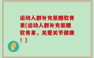 运动人群补充氨糖软骨素(运动人群补充氨糖软骨素，关爱关节健康！)