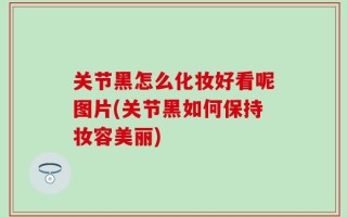 关节黑怎么化妆好看呢图片(关节黑如何保持妆容美丽)