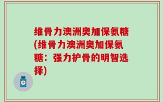 维骨力澳洲奥加保氨糖(维骨力澳洲奥加保氨糖：强力护骨的明智选择)