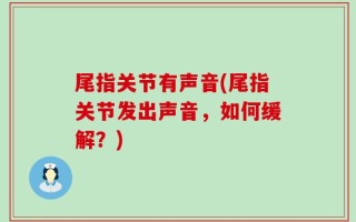 尾指关节有声音(尾指关节发出声音，如何缓解？)