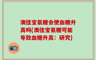 澳佳宝氨糖会使血糖升高吗(澳佳宝氨糖可能导致血糖升高：研究)
