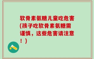软骨素氨糖儿童吃危害(孩子吃软骨素氨糖需谨慎，这些危害请注意！)