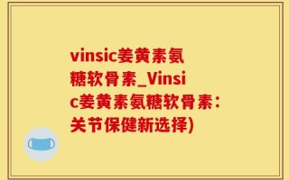 vinsic姜黄素氨糖软骨素_Vinsic姜黄素氨糖软骨素：关节保健新选择)