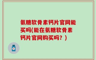 氨糖软骨素钙片官网能买吗(能在氨糖软骨素钙片官网购买吗？)