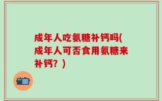 成年人吃氨糖补钙吗(成年人可否食用氨糖来补钙？)