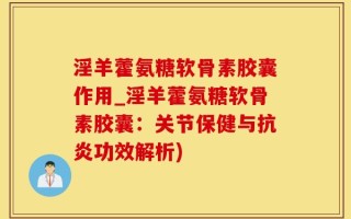 淫羊藿氨糖软骨素胶囊作用_淫羊藿氨糖软骨素胶囊：关节保健与抗炎功效解析)