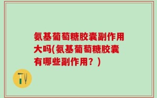 氨基葡萄糖胶囊副作用大吗(氨基葡萄糖胶囊有哪些副作用？)
