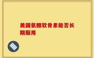 美国氨糖软骨素能否长期服用