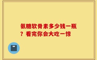 氨糖软骨素多少钱一瓶？看完你会大吃一惊