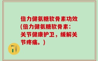 倍力健氨糖软骨素功效(倍力健氨糖软骨素：关节健康护卫，缓解关节疼痛。)