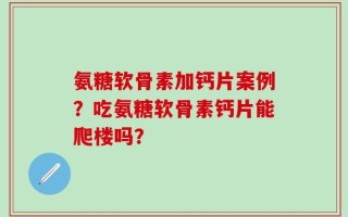 氨糖软骨素加钙片案例？吃氨糖软骨素钙片能爬楼吗？