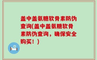 盖中盖氨糖软骨素防伪查询(盖中盖氨糖软骨素防伪查询，确保安全购买！)