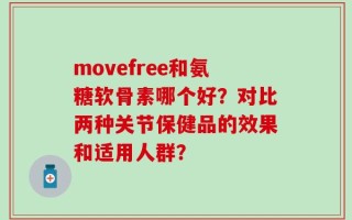 movefree和氨糖软骨素哪个好？对比两种关节保健品的效果和适用人群？