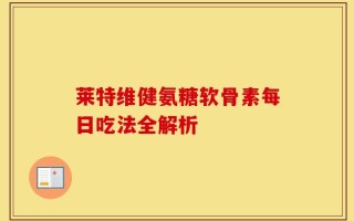 莱特维健氨糖软骨素每日吃法全解析