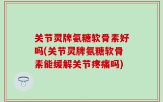 关节灵牌氨糖软骨素好吗(关节灵牌氨糖软骨素能缓解关节疼痛吗)