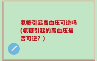 氨糖引起高血压可逆吗(氨糖引起的高血压是否可逆？)