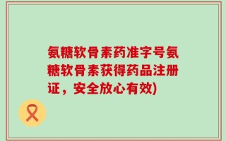 氨糖软骨素药准字号氨糖软骨素获得药品注册证，安全放心有效)