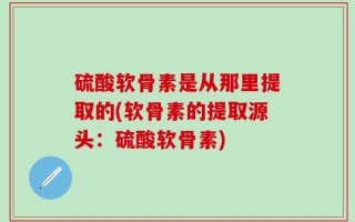 硫酸软骨素是从那里提取的(软骨素的提取源头：硫酸软骨素)
