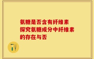 氨糖是否含有纤维素 探究氨糖成分中纤维素的存在与否