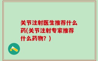 关节注射医生推荐什么药(关节注射专家推荐什么药物？)