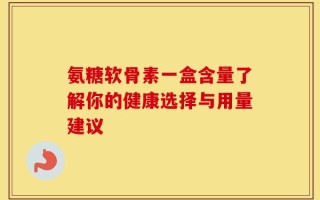 氨糖软骨素一盒含量了解你的健康选择与用量建议