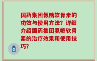 国药集团氨糖软骨素的功效与使用方法？详细介绍国药集团氨糖软骨素的治疗效果和使用技巧？