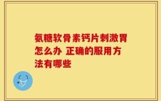 氨糖软骨素钙片刺激胃怎么办 正确的服用方法有哪些