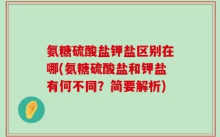 氨糖硫酸盐钾盐区别在哪(氨糖硫酸盐和钾盐有何不同？简要解析)