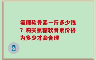 氨糖软骨素一斤多少钱？购买氨糖软骨素价格为多少才会合理