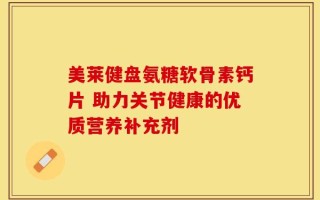 美莱健盘氨糖软骨素钙片 助力关节健康的优质营养补充剂