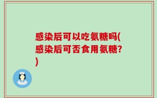 感染后可以吃氨糖吗(感染后可否食用氨糖？)