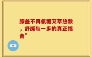 膝盖不再氨糖艾草热敷，舒缓每一步的真正福音”