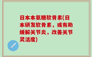 日本本氨糖软骨素(日本研发软骨素，或有助缓解关节炎，改善关节灵活度)