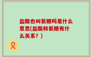 盐酸也叫氨糖吗是什么意思(盐酸和氨糖有什么关系？)