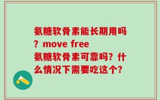 氨糖软骨素能长期用吗？move free氨糖软骨素可靠吗？什么情况下需要吃这个？