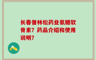 长春普林松药业氨糖软骨素？药品介绍和使用说明？