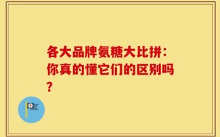 各大品牌氨糖大比拼：你真的懂它们的区别吗？