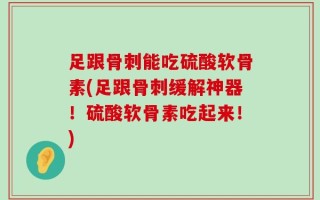 足跟骨刺能吃硫酸软骨素(足跟骨刺缓解神器！硫酸软骨素吃起来！)