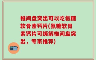 椎间盘突出可以吃氨糖软骨素钙片(氨糖软骨素钙片可缓解椎间盘突出，专家推荐)