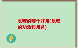 氨糖的哪个好用(氨糖的功效和用途)
