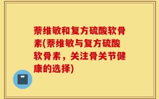 萘维敏和复方硫酸软骨素(萘维敏与复方硫酸软骨素，关注骨关节健康的选择)
