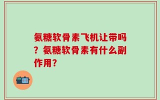 氨糖软骨素飞机让带吗？氨糖软骨素有什么副作用？
