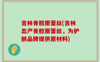 吉林骨胶原蕾丝(吉林出产骨胶原蕾丝，为护肤品牌提供原材料)