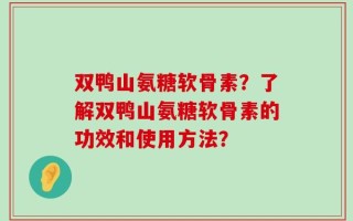 双鸭山氨糖软骨素？了解双鸭山氨糖软骨素的功效和使用方法？