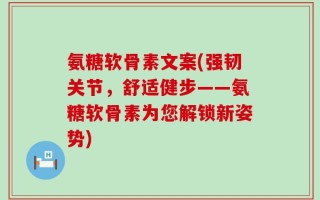 氨糖软骨素文案(强韧关节，舒适健步——氨糖软骨素为您解锁新姿势)