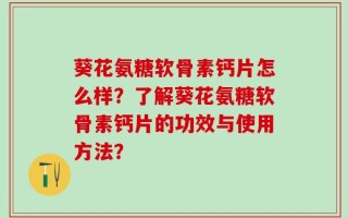葵花氨糖软骨素钙片怎么样？了解葵花氨糖软骨素钙片的功效与使用方法？