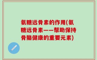氨糖远骨素的作用(氨糖远骨素——帮助保持骨骼健康的重要元素)